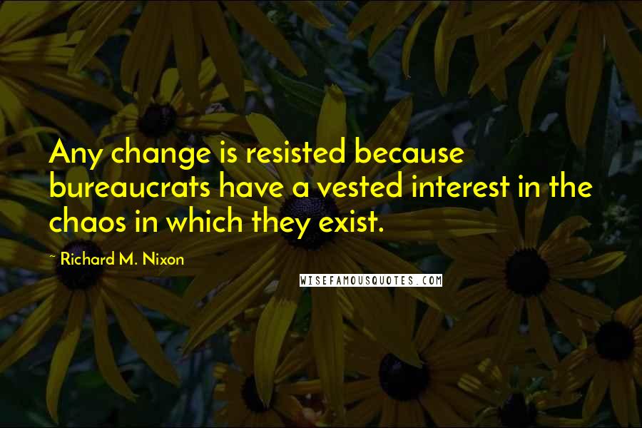 Richard M. Nixon Quotes: Any change is resisted because bureaucrats have a vested interest in the chaos in which they exist.