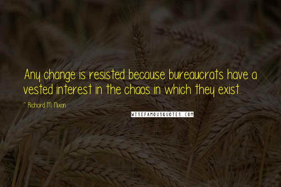 Richard M. Nixon Quotes: Any change is resisted because bureaucrats have a vested interest in the chaos in which they exist.