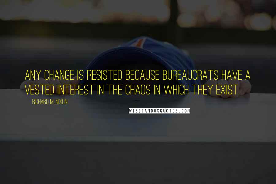 Richard M. Nixon Quotes: Any change is resisted because bureaucrats have a vested interest in the chaos in which they exist.