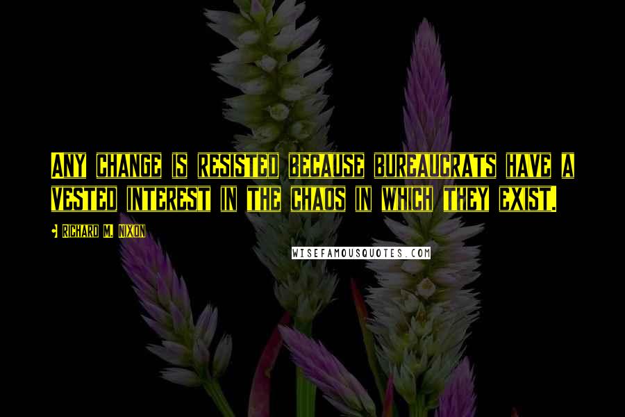 Richard M. Nixon Quotes: Any change is resisted because bureaucrats have a vested interest in the chaos in which they exist.