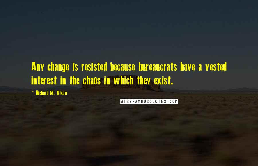 Richard M. Nixon Quotes: Any change is resisted because bureaucrats have a vested interest in the chaos in which they exist.