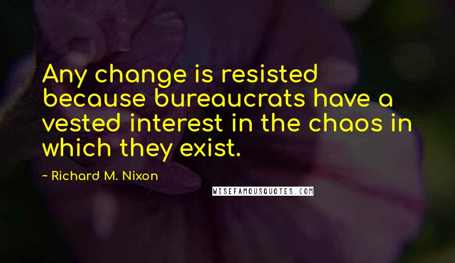 Richard M. Nixon Quotes: Any change is resisted because bureaucrats have a vested interest in the chaos in which they exist.