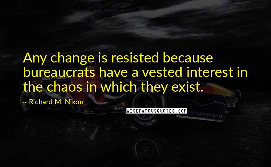 Richard M. Nixon Quotes: Any change is resisted because bureaucrats have a vested interest in the chaos in which they exist.