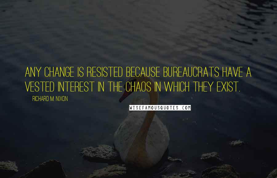 Richard M. Nixon Quotes: Any change is resisted because bureaucrats have a vested interest in the chaos in which they exist.