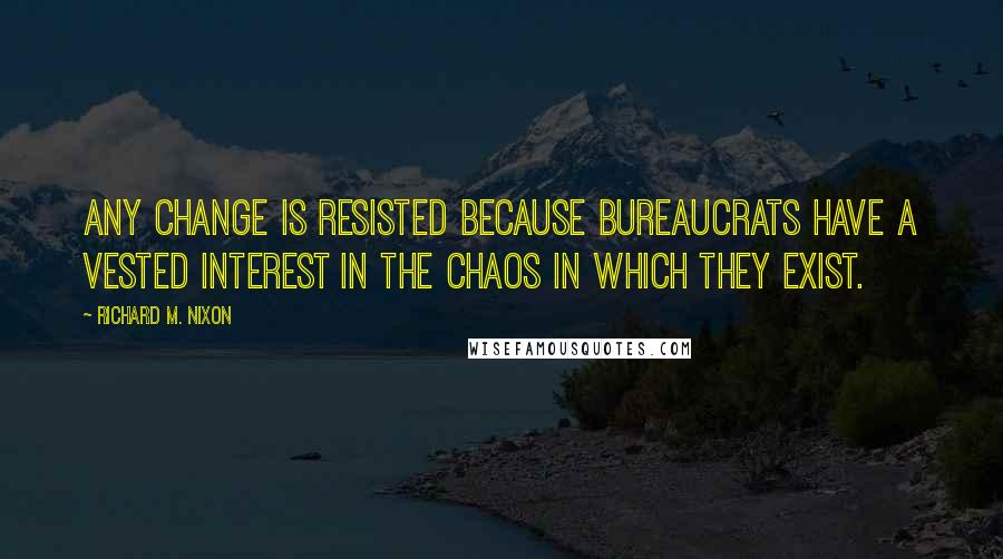 Richard M. Nixon Quotes: Any change is resisted because bureaucrats have a vested interest in the chaos in which they exist.