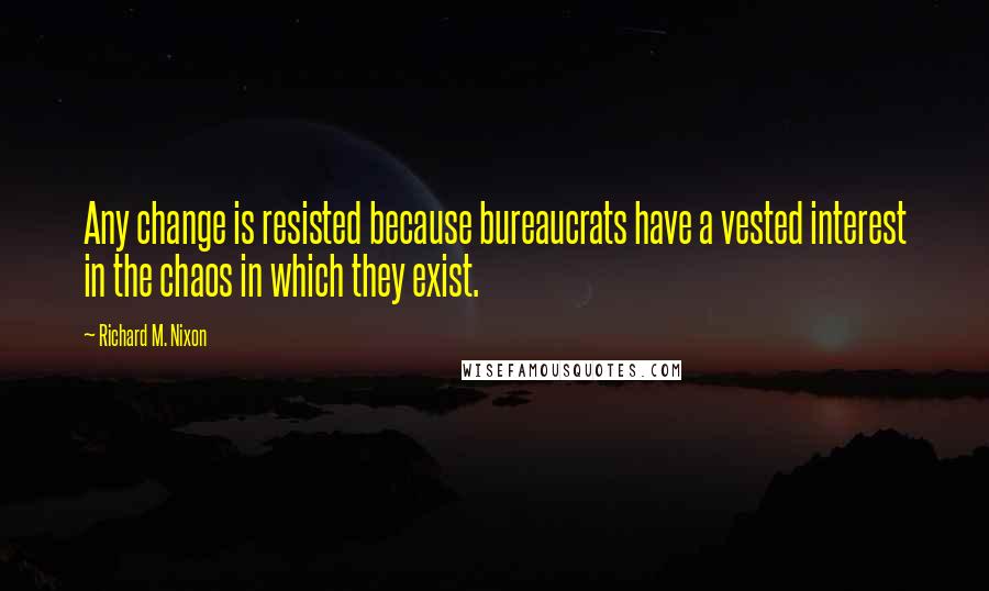 Richard M. Nixon Quotes: Any change is resisted because bureaucrats have a vested interest in the chaos in which they exist.