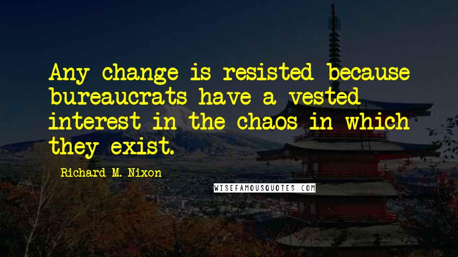 Richard M. Nixon Quotes: Any change is resisted because bureaucrats have a vested interest in the chaos in which they exist.