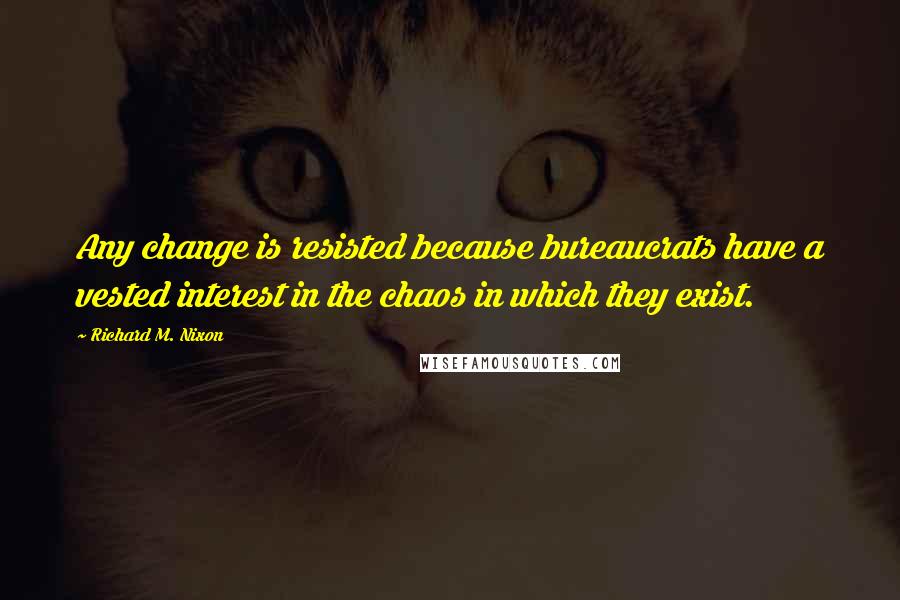 Richard M. Nixon Quotes: Any change is resisted because bureaucrats have a vested interest in the chaos in which they exist.