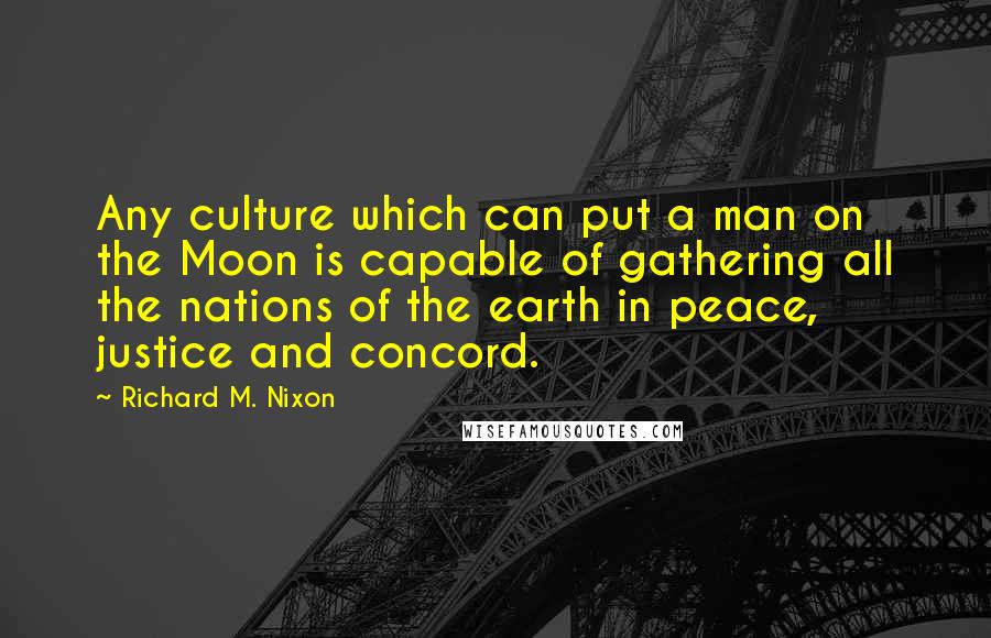 Richard M. Nixon Quotes: Any culture which can put a man on the Moon is capable of gathering all the nations of the earth in peace, justice and concord.