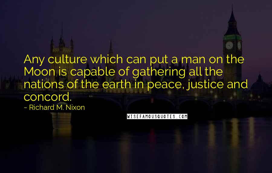 Richard M. Nixon Quotes: Any culture which can put a man on the Moon is capable of gathering all the nations of the earth in peace, justice and concord.