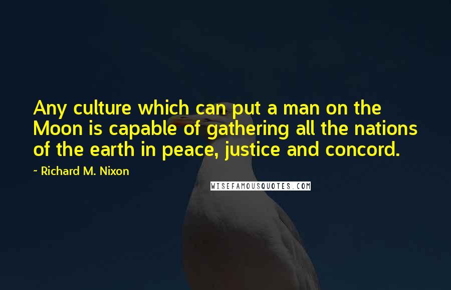 Richard M. Nixon Quotes: Any culture which can put a man on the Moon is capable of gathering all the nations of the earth in peace, justice and concord.