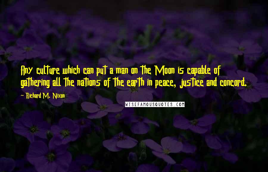 Richard M. Nixon Quotes: Any culture which can put a man on the Moon is capable of gathering all the nations of the earth in peace, justice and concord.