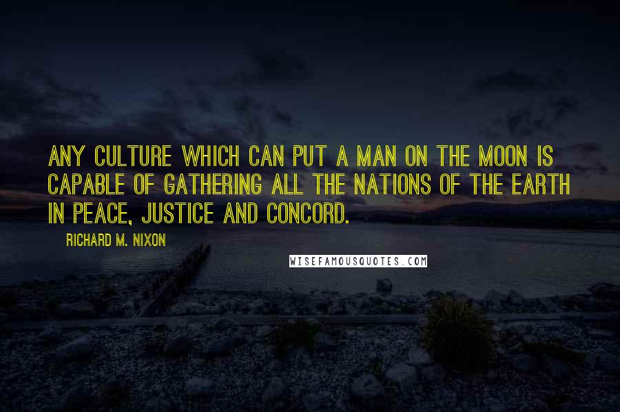 Richard M. Nixon Quotes: Any culture which can put a man on the Moon is capable of gathering all the nations of the earth in peace, justice and concord.