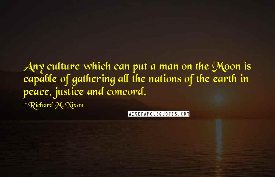 Richard M. Nixon Quotes: Any culture which can put a man on the Moon is capable of gathering all the nations of the earth in peace, justice and concord.