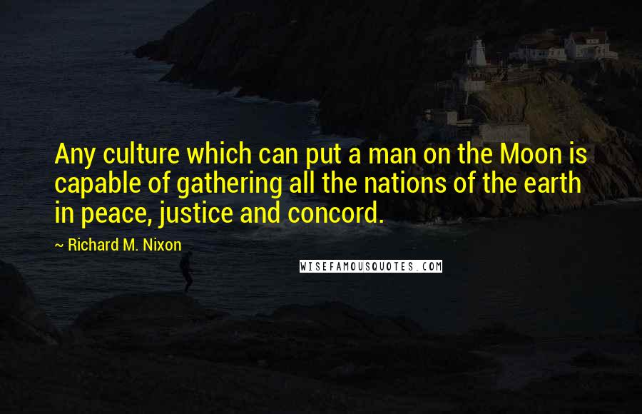 Richard M. Nixon Quotes: Any culture which can put a man on the Moon is capable of gathering all the nations of the earth in peace, justice and concord.