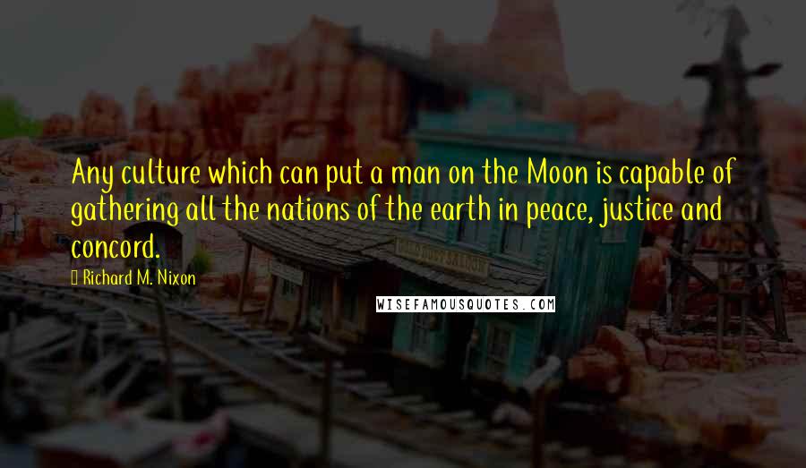 Richard M. Nixon Quotes: Any culture which can put a man on the Moon is capable of gathering all the nations of the earth in peace, justice and concord.