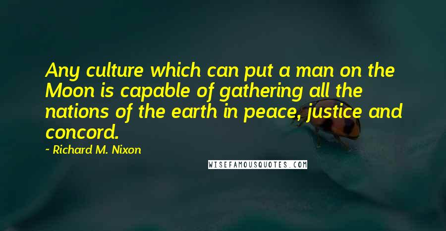 Richard M. Nixon Quotes: Any culture which can put a man on the Moon is capable of gathering all the nations of the earth in peace, justice and concord.