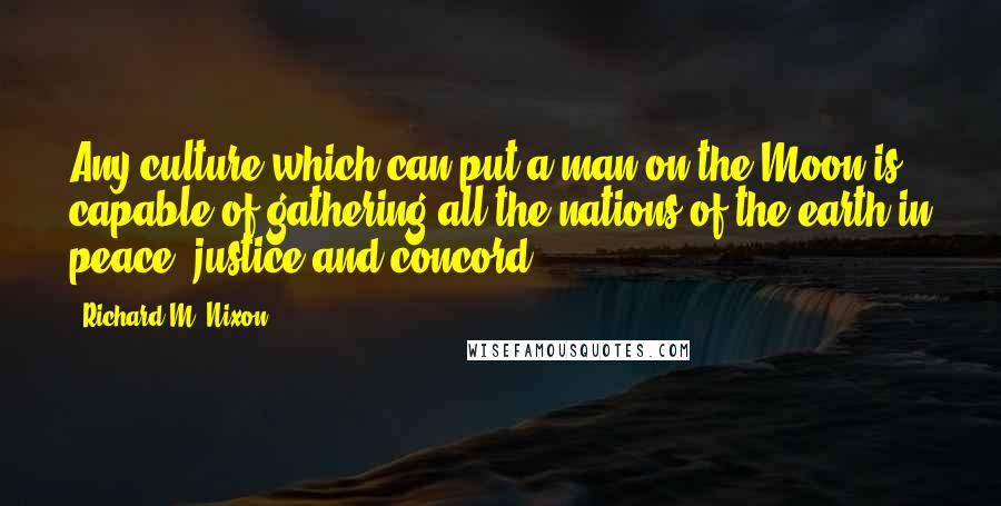 Richard M. Nixon Quotes: Any culture which can put a man on the Moon is capable of gathering all the nations of the earth in peace, justice and concord.