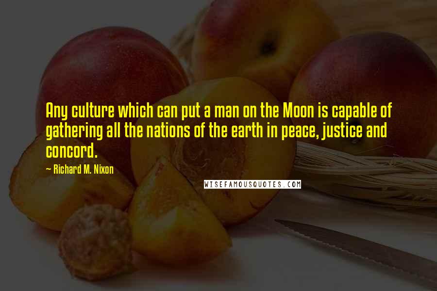 Richard M. Nixon Quotes: Any culture which can put a man on the Moon is capable of gathering all the nations of the earth in peace, justice and concord.