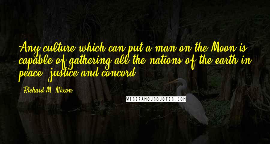 Richard M. Nixon Quotes: Any culture which can put a man on the Moon is capable of gathering all the nations of the earth in peace, justice and concord.