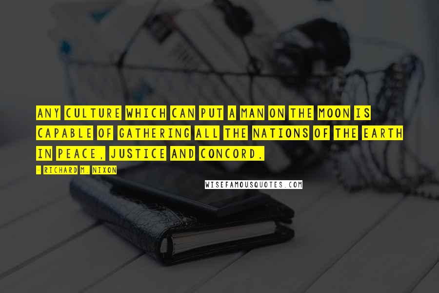 Richard M. Nixon Quotes: Any culture which can put a man on the Moon is capable of gathering all the nations of the earth in peace, justice and concord.