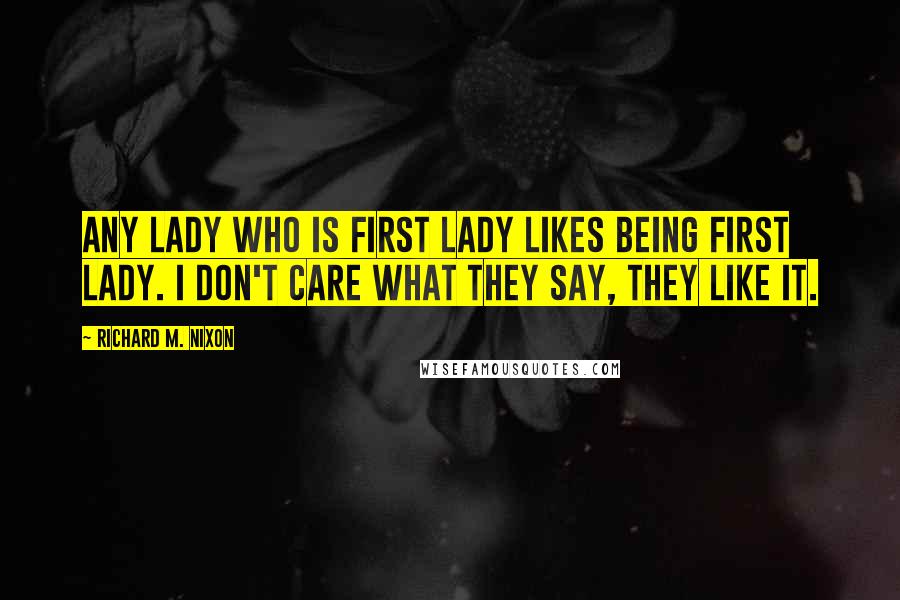 Richard M. Nixon Quotes: Any lady who is first lady likes being first lady. I don't care what they say, they like it.