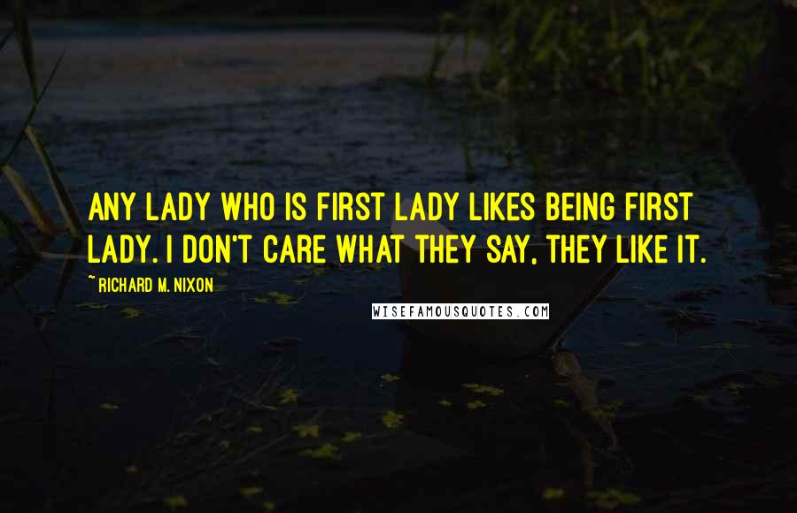 Richard M. Nixon Quotes: Any lady who is first lady likes being first lady. I don't care what they say, they like it.