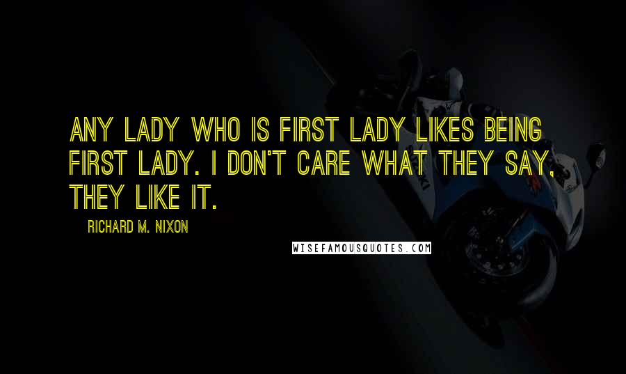 Richard M. Nixon Quotes: Any lady who is first lady likes being first lady. I don't care what they say, they like it.