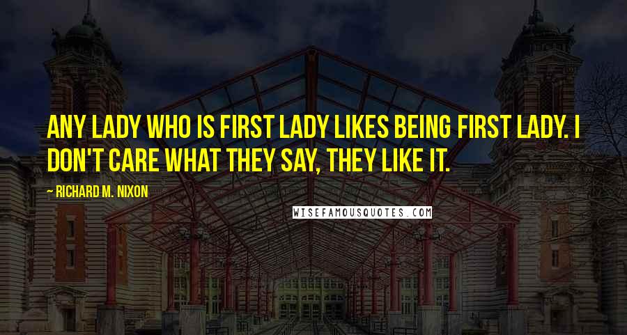 Richard M. Nixon Quotes: Any lady who is first lady likes being first lady. I don't care what they say, they like it.