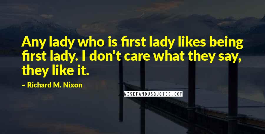 Richard M. Nixon Quotes: Any lady who is first lady likes being first lady. I don't care what they say, they like it.