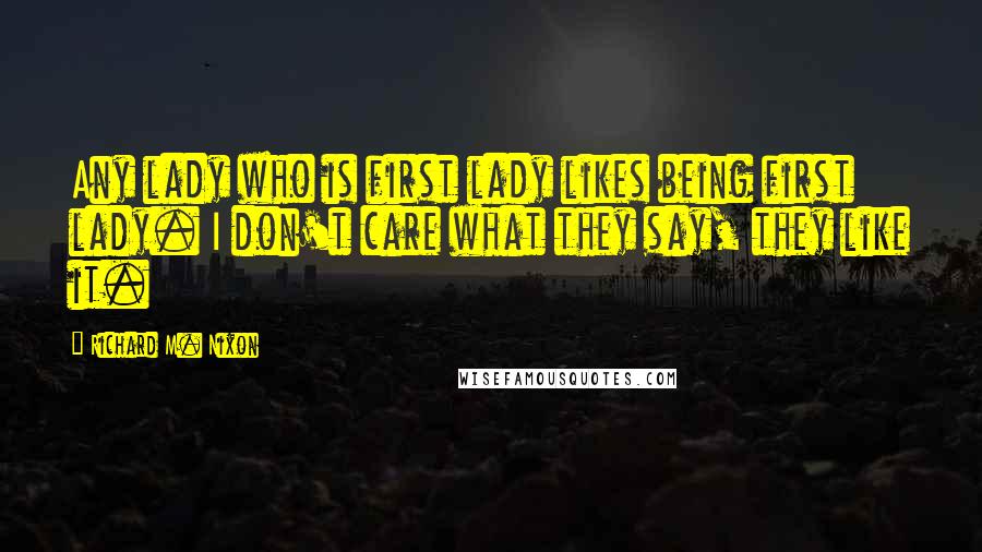 Richard M. Nixon Quotes: Any lady who is first lady likes being first lady. I don't care what they say, they like it.