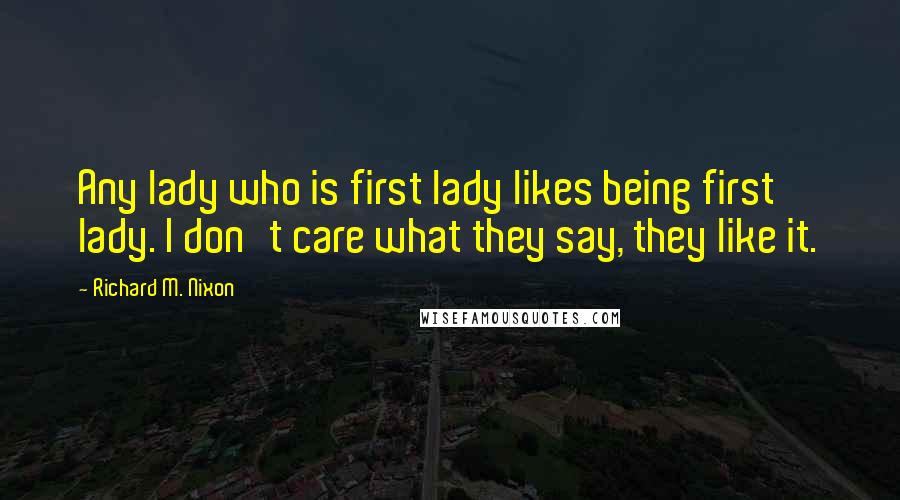 Richard M. Nixon Quotes: Any lady who is first lady likes being first lady. I don't care what they say, they like it.