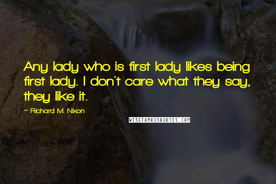 Richard M. Nixon Quotes: Any lady who is first lady likes being first lady. I don't care what they say, they like it.