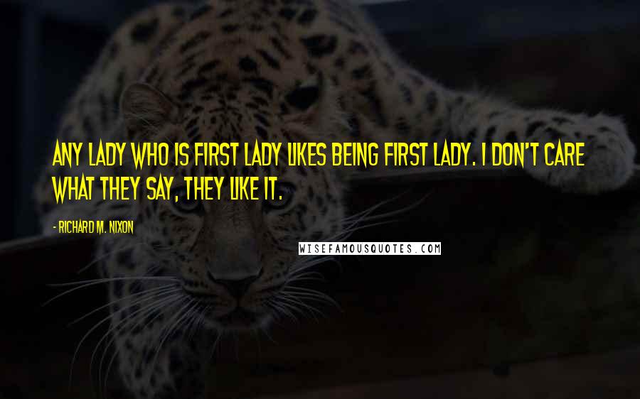 Richard M. Nixon Quotes: Any lady who is first lady likes being first lady. I don't care what they say, they like it.