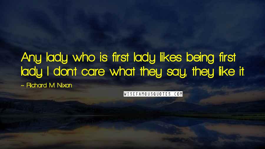 Richard M. Nixon Quotes: Any lady who is first lady likes being first lady. I don't care what they say, they like it.