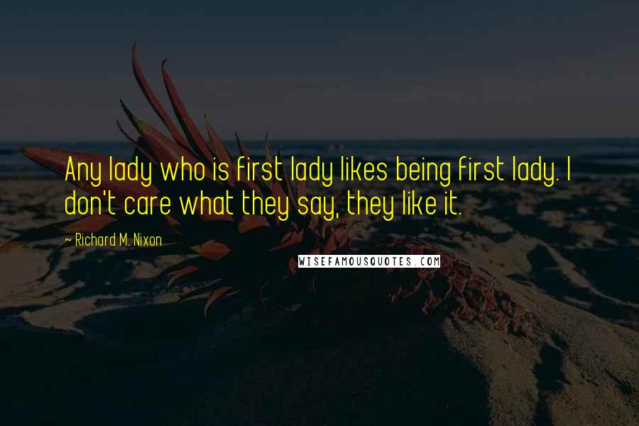 Richard M. Nixon Quotes: Any lady who is first lady likes being first lady. I don't care what they say, they like it.