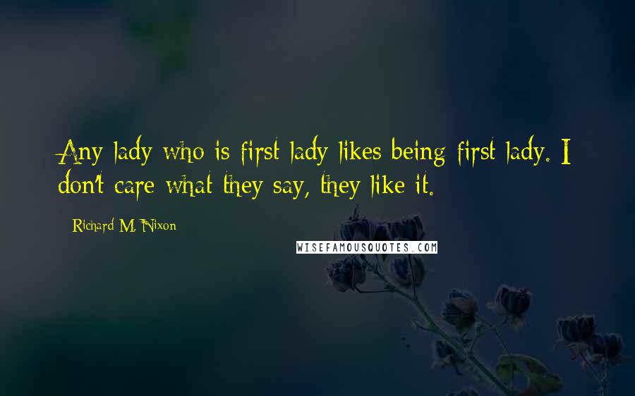 Richard M. Nixon Quotes: Any lady who is first lady likes being first lady. I don't care what they say, they like it.