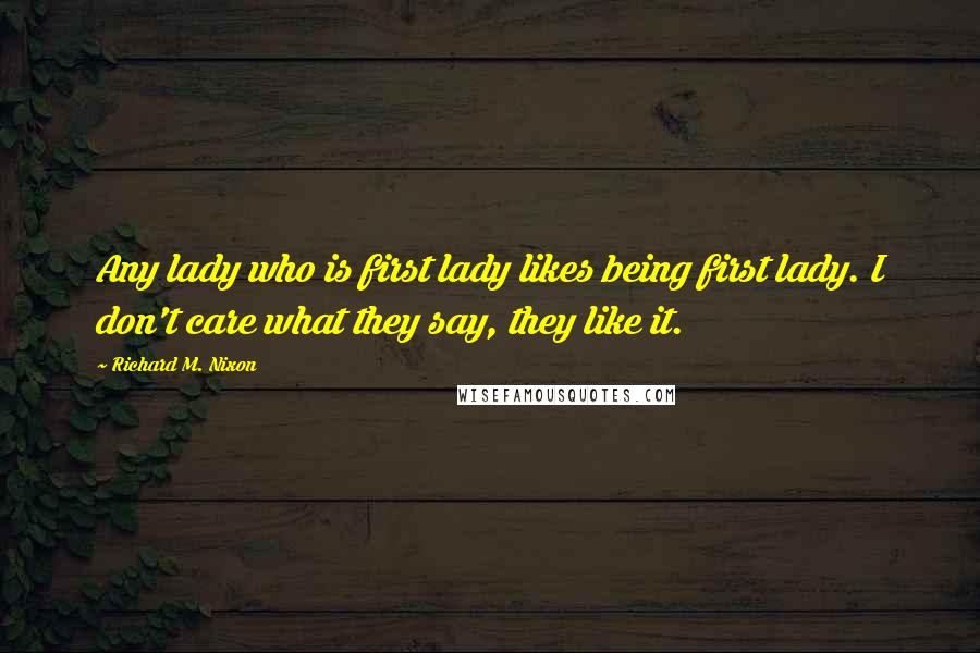 Richard M. Nixon Quotes: Any lady who is first lady likes being first lady. I don't care what they say, they like it.