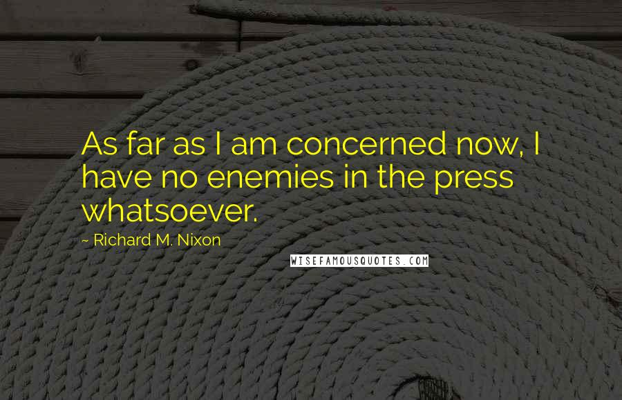 Richard M. Nixon Quotes: As far as I am concerned now, I have no enemies in the press whatsoever.