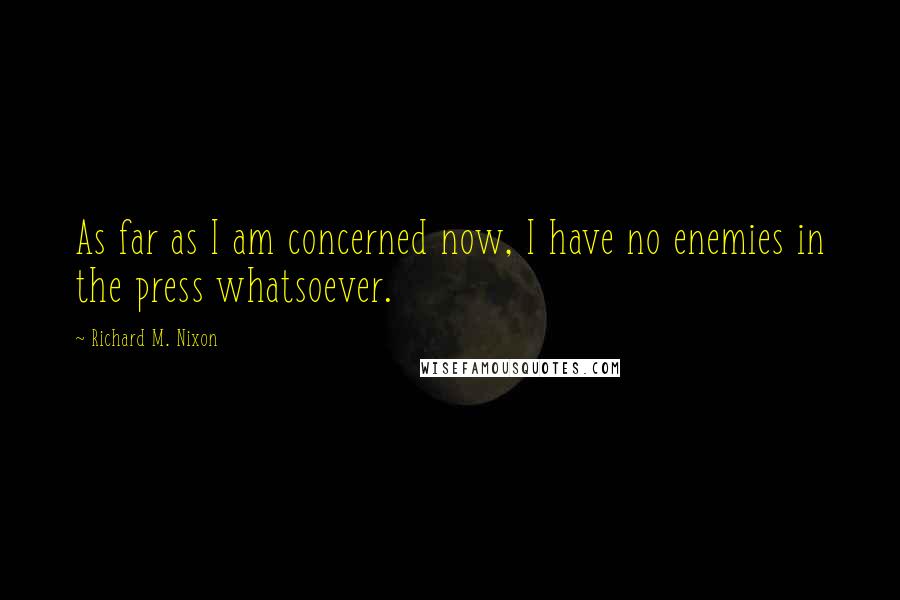 Richard M. Nixon Quotes: As far as I am concerned now, I have no enemies in the press whatsoever.