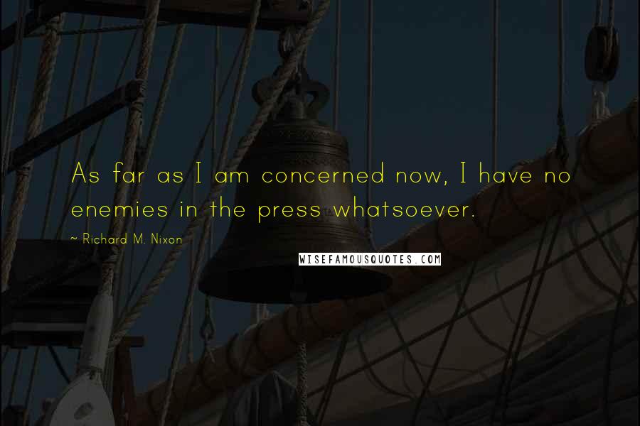 Richard M. Nixon Quotes: As far as I am concerned now, I have no enemies in the press whatsoever.