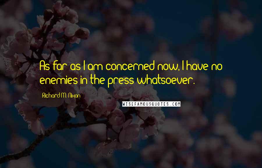 Richard M. Nixon Quotes: As far as I am concerned now, I have no enemies in the press whatsoever.