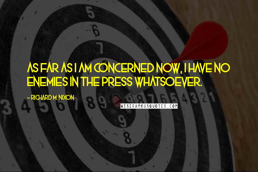 Richard M. Nixon Quotes: As far as I am concerned now, I have no enemies in the press whatsoever.