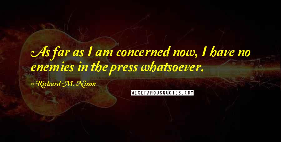 Richard M. Nixon Quotes: As far as I am concerned now, I have no enemies in the press whatsoever.