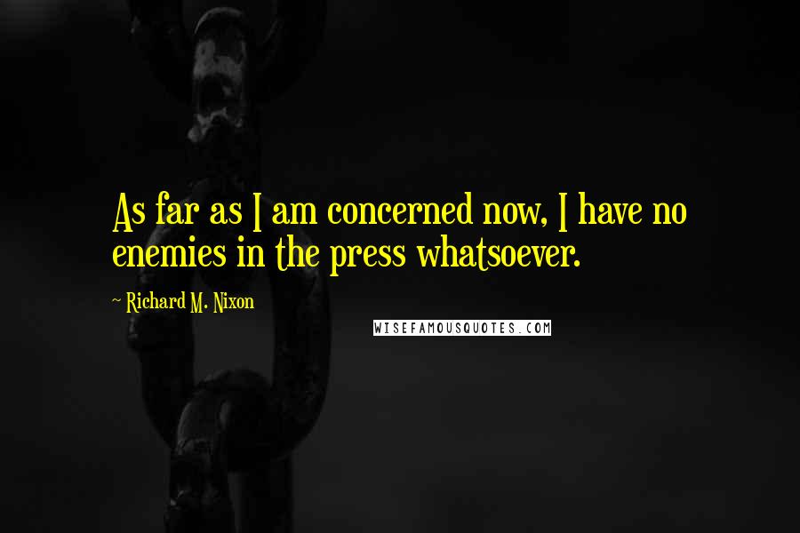 Richard M. Nixon Quotes: As far as I am concerned now, I have no enemies in the press whatsoever.