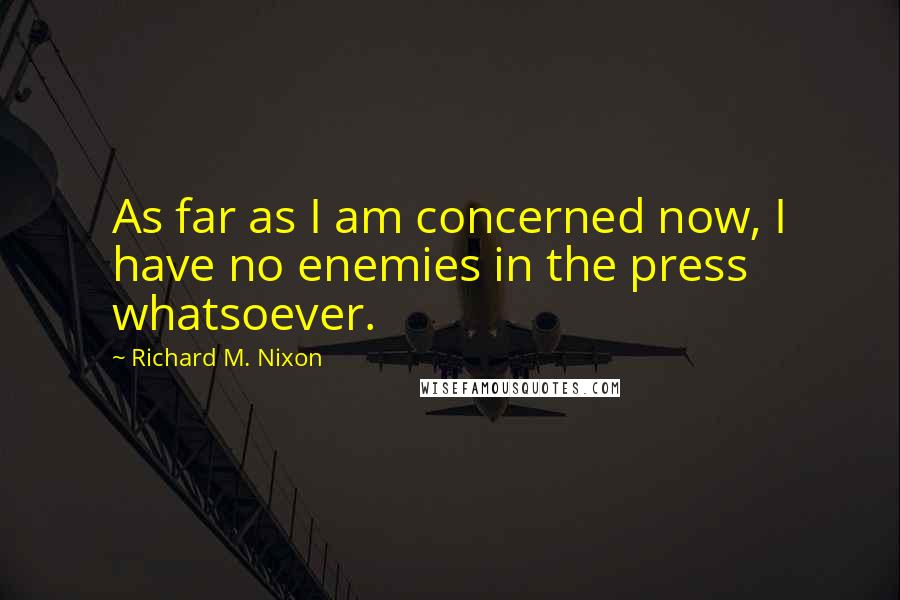 Richard M. Nixon Quotes: As far as I am concerned now, I have no enemies in the press whatsoever.