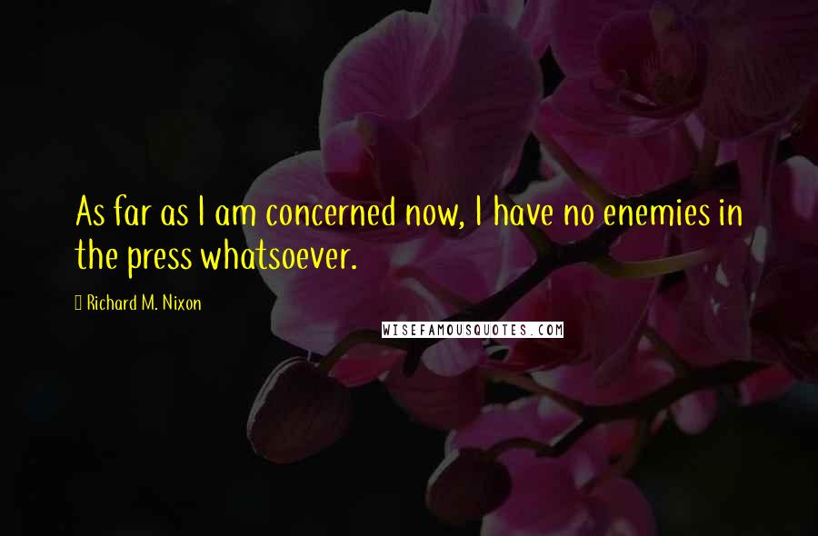 Richard M. Nixon Quotes: As far as I am concerned now, I have no enemies in the press whatsoever.