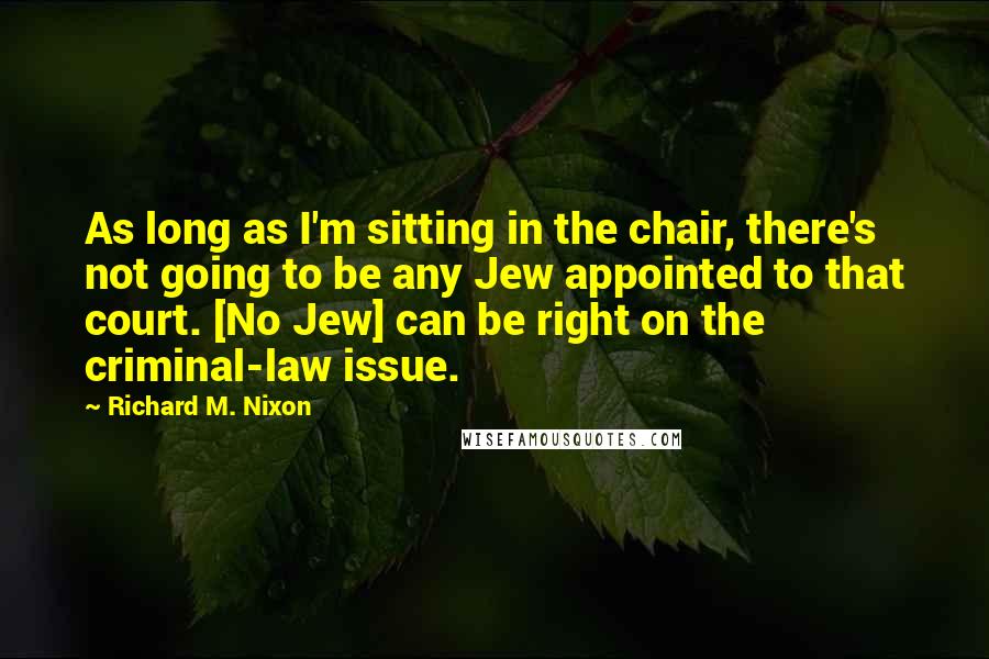 Richard M. Nixon Quotes: As long as I'm sitting in the chair, there's not going to be any Jew appointed to that court. [No Jew] can be right on the criminal-law issue.