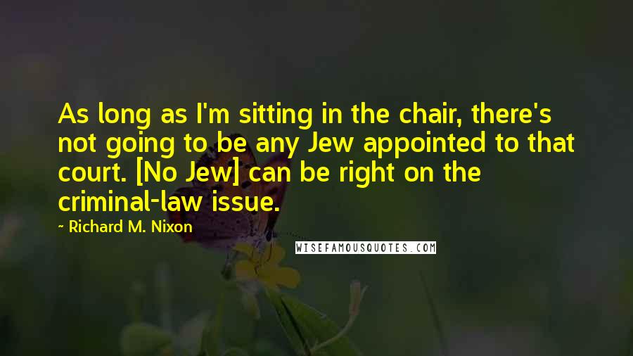 Richard M. Nixon Quotes: As long as I'm sitting in the chair, there's not going to be any Jew appointed to that court. [No Jew] can be right on the criminal-law issue.