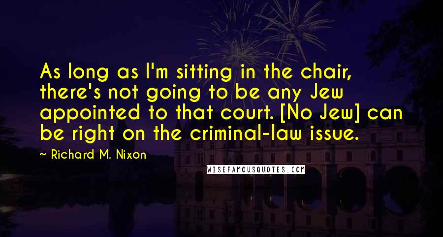 Richard M. Nixon Quotes: As long as I'm sitting in the chair, there's not going to be any Jew appointed to that court. [No Jew] can be right on the criminal-law issue.